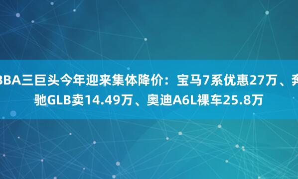 BBA三巨头今年迎来集体降价:宝马7系优惠27万、奔驰GLB卖14.49万、奥迪A6L裸车25.8万