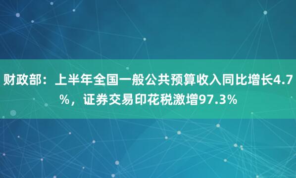 财政部：上半年全国一般公共预算收入同比增长4.7%，证券交易印花税激增97.3%