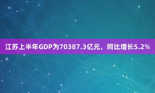 江苏上半年GDP为70387.3亿元，同比增长5.2%