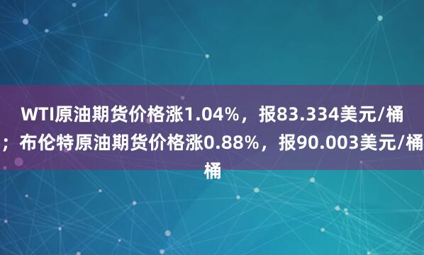 WTI原油期货价格涨1.04%，报83.334美元/桶；布伦特原油期货价格涨0.88%，报90.003美元/桶