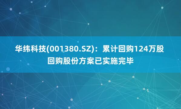华纬科技(001380.SZ)：累计回购124万股 回购股份方案已实施完毕