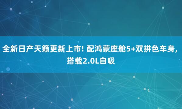 全新日产天籁更新上市! 配鸿蒙座舱5+双拼色车身, 搭载2.0L自吸