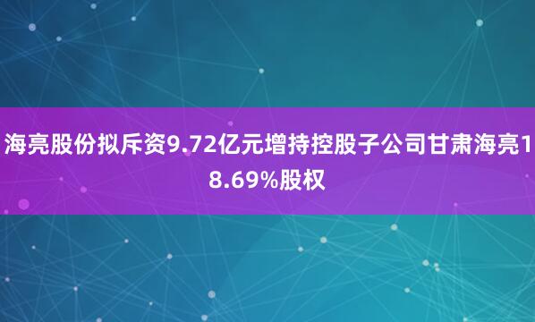 海亮股份拟斥资9.72亿元增持控股子公司甘肃海亮18.69%股权