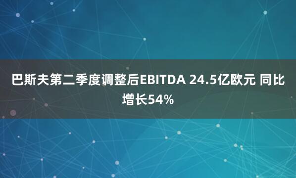 巴斯夫第二季度调整后EBITDA 24.5亿欧元 同比增长54%