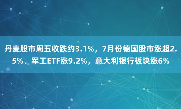 丹麦股市周五收跌约3.1%，7月份德国股市涨超2.5%、军工ETF涨9.2%，意大利银行板块涨6%