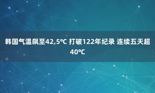 韩国气温飙至42.5℃ 打破122年纪录 连续五天超40℃