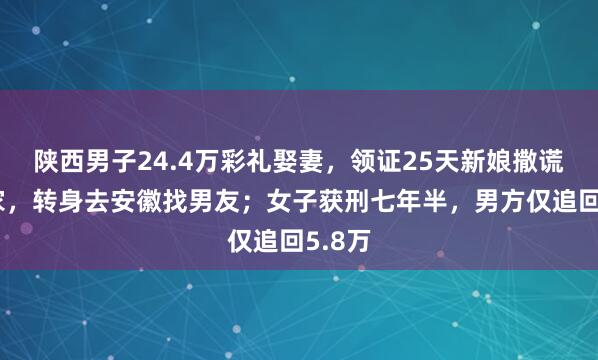 陕西男子24.4万彩礼娶妻，领证25天新娘撒谎回娘家，转身去安徽找男友；女子获刑七年半，男方仅追回5.8万