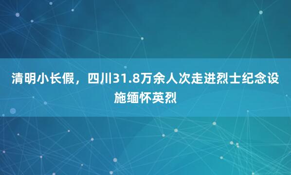 清明小长假，四川31.8万余人次走进烈士纪念设施缅怀英烈