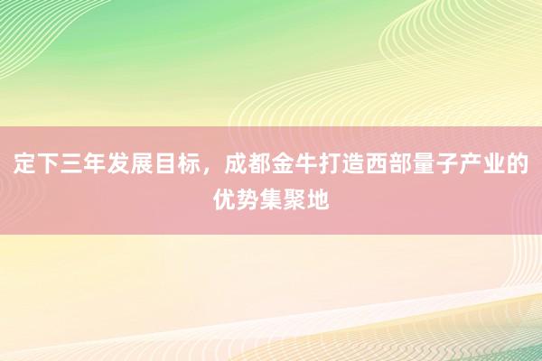 定下三年发展目标，成都金牛打造西部量子产业的优势集聚地