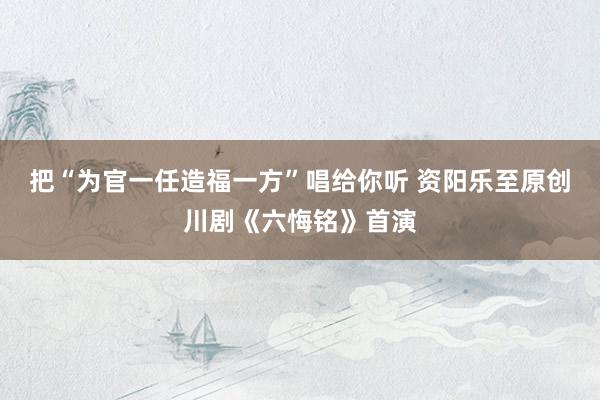 把“为官一任造福一方”唱给你听 资阳乐至原创川剧《六悔铭》首演