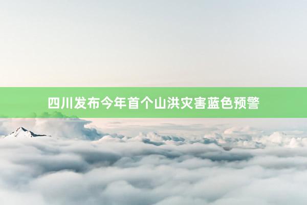 四川发布今年首个山洪灾害蓝色预警