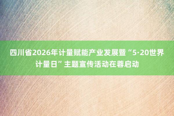 四川省2026年计量赋能产业发展暨“5·20世界计量日”主题宣传活动在蓉启动