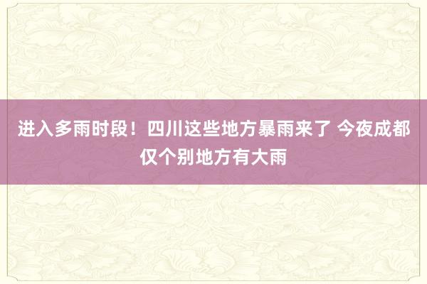 进入多雨时段！四川这些地方暴雨来了 今夜成都仅个别地方有大雨