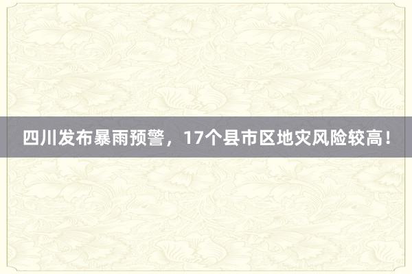 四川发布暴雨预警，17个县市区地灾风险较高！