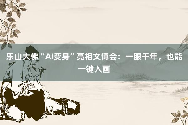 乐山大佛“AI变身”亮相文博会：一眼千年，也能一键入画