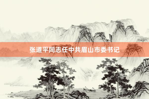 张道平同志任中共眉山市委书记