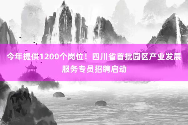 今年提供1200个岗位！四川省首批园区产业发展服务专员招聘启动