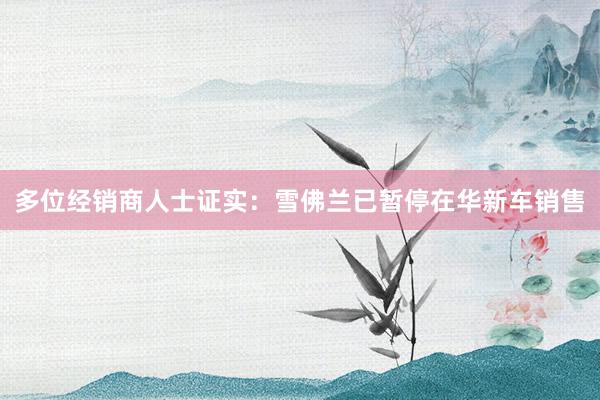 多位经销商人士证实：雪佛兰已暂停在华新车销售