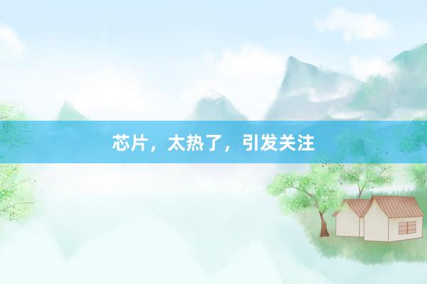 芯片，太热了，引发关注