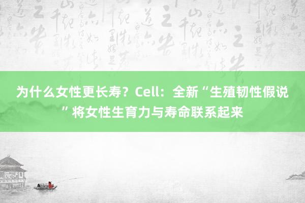 为什么女性更长寿？Cell：全新“生殖韧性假说”将女性生育力与寿命联系起来