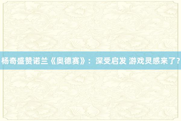 杨奇盛赞诺兰《奥德赛》：深受启发 游戏灵感来了？