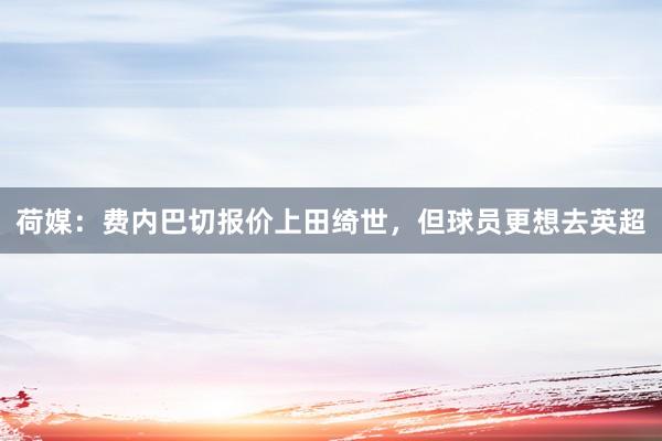 荷媒：费内巴切报价上田绮世，但球员更想去英超