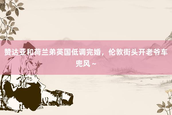 赞达亚和荷兰弟英国低调完婚，伦敦街头开老爷车兜风～