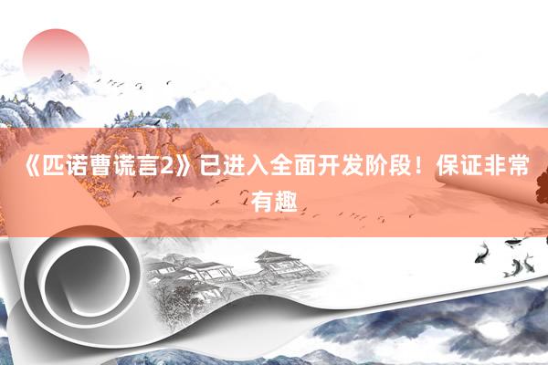 《匹诺曹谎言2》已进入全面开发阶段！保证非常有趣