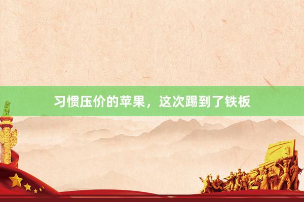 习惯压价的苹果，这次踢到了铁板