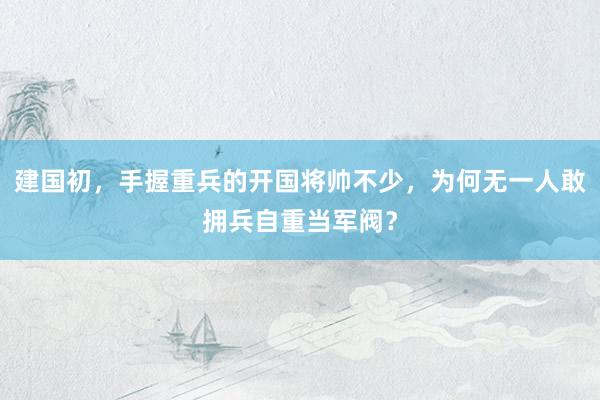 建国初，手握重兵的开国将帅不少，为何无一人敢拥兵自重当军阀？