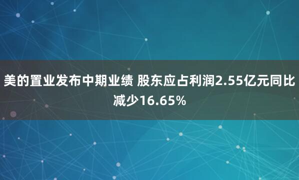 美的置业发布中期业绩 股东应占利润2.55亿元同比减少16.65%