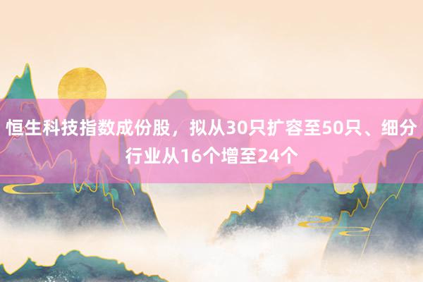 恒生科技指数成份股，拟从30只扩容至50只、细分行业从16个增至24个