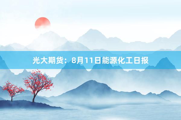 光大期货：8月11日能源化工日报