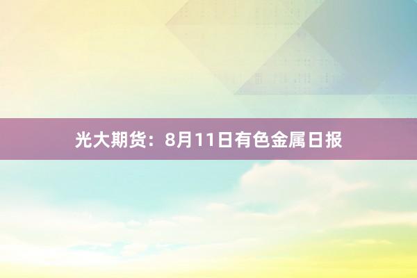 光大期货：8月11日有色金属日报