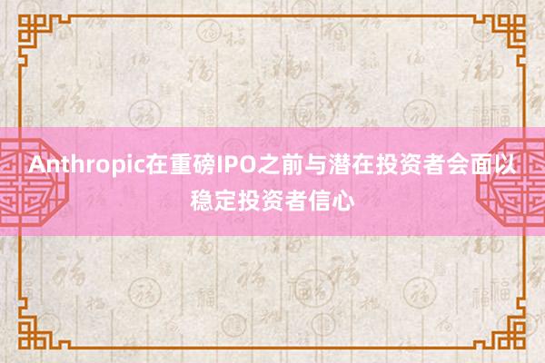 Anthropic在重磅IPO之前与潜在投资者会面以稳定投资者信心