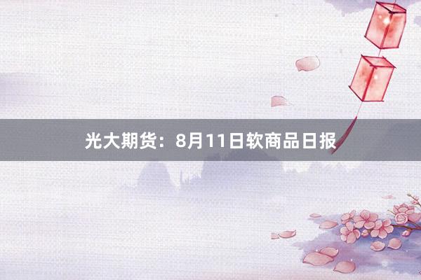光大期货：8月11日软商品日报
