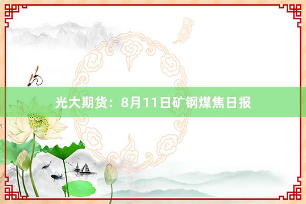 光大期货：8月11日矿钢煤焦日报