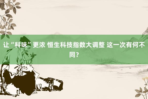 让“科味”更浓 恒生科技指数大调整 这一次有何不同？