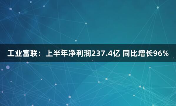 工业富联：上半年净利润237.4亿 同比增长96%