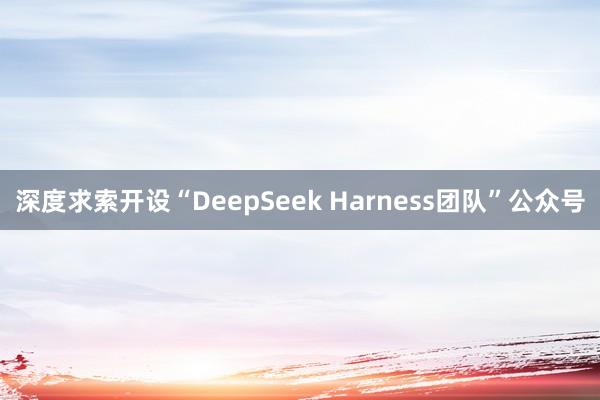 深度求索开设“DeepSeek Harness团队”公众号
