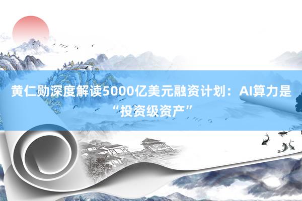 黄仁勋深度解读5000亿美元融资计划：AI算力是“投资级资产”