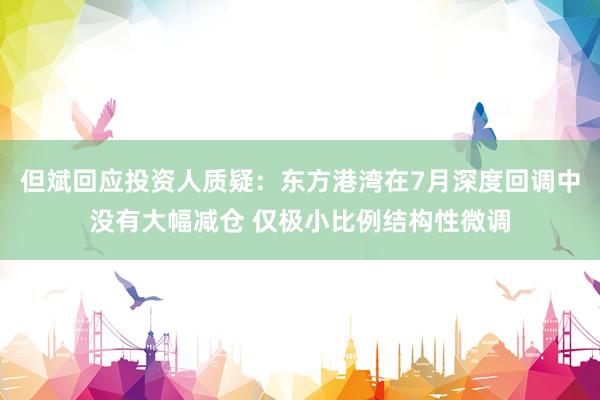 但斌回应投资人质疑：东方港湾在7月深度回调中没有大幅减仓 仅极小比例结构性微调