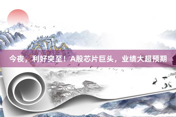 今夜，利好突至！A股芯片巨头，业绩大超预期