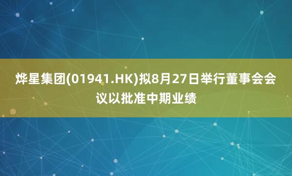 烨星集团(01941.HK)拟8月27日举行董事会会议以批准中期业绩