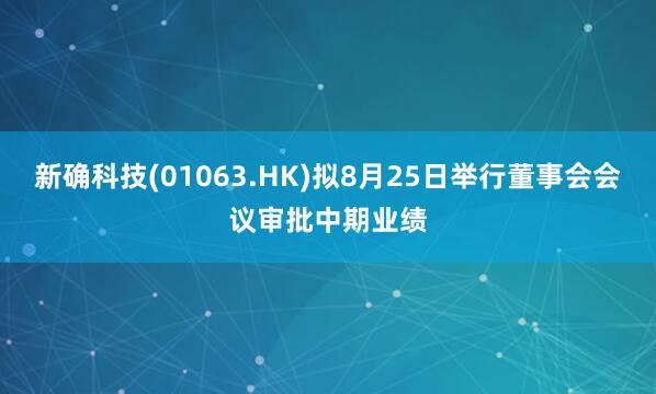 新确科技(01063.HK)拟8月25日举行董事会会议审批中期业绩