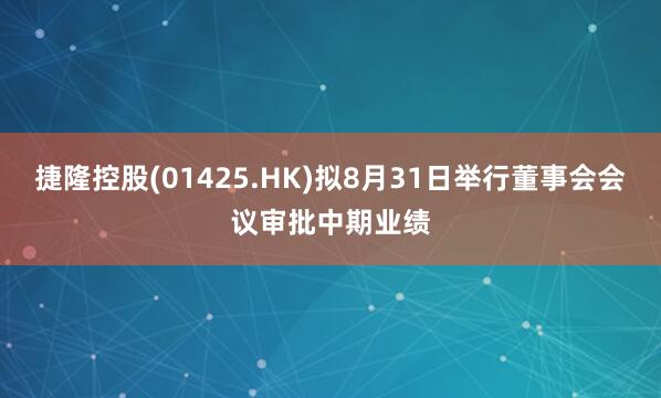 捷隆控股(01425.HK)拟8月31日举行董事会会议审批中期业绩
