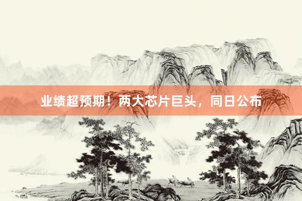 业绩超预期！两大芯片巨头，同日公布