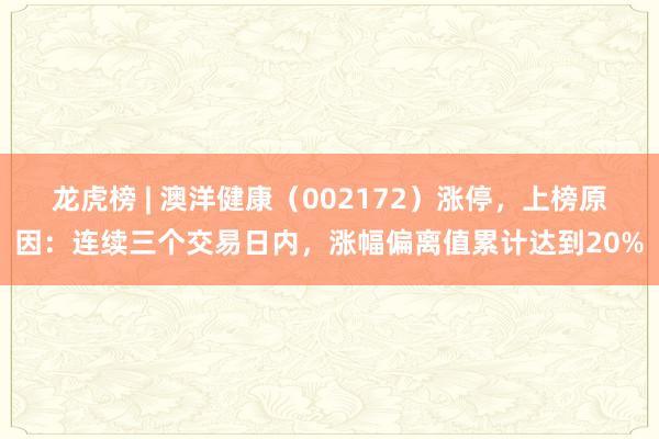 龙虎榜 | 澳洋健康（002172）涨停，上榜原因：连续三个交易日内，涨幅偏离值累计达到20%