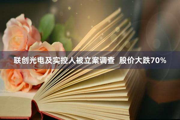联创光电及实控人被立案调查  股价大跌70%