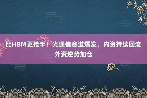 比HBM更抢手！光通信赛道爆发，内资持续回流外资逆势加仓